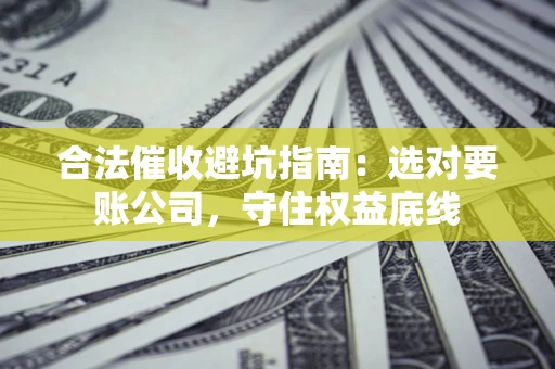 武汉合法催收避坑指南：选对要账公司，守住权益底线