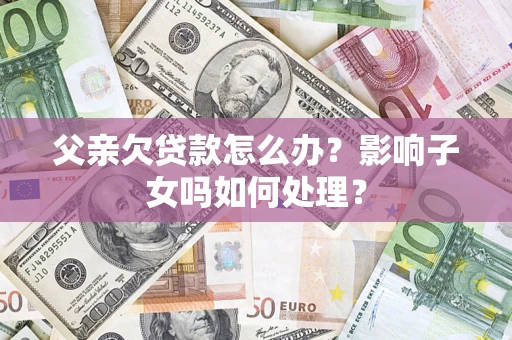 武汉父亲欠贷款怎么办？影响子女吗如何处理？