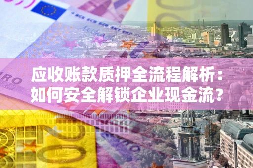 武汉应收账款质押全流程解析：如何安全解锁企业现金流？