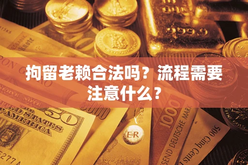 武汉拘留老赖合法吗？流程需要注意什么？