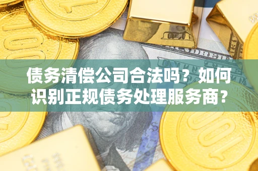 武汉债务清偿公司合法吗？如何识别正规债务处理服务商？