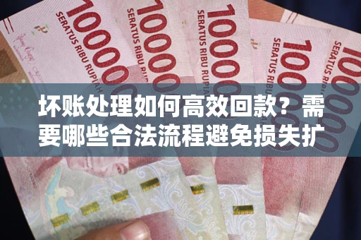 武汉坏账处理如何高效回款？需要哪些合法流程避免损失扩大？