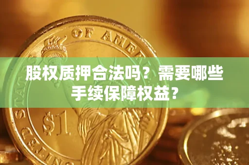 武汉股权质押合法吗？需要哪些手续保障权益？
