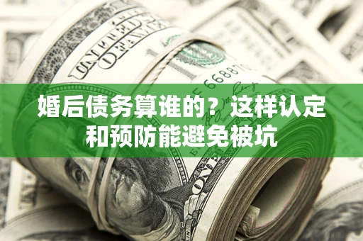 武汉婚后债务算谁的？这样认定和预防能避免被坑