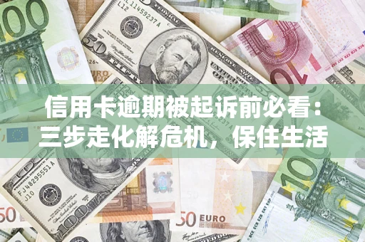 武汉信用卡逾期被起诉前必看：三步走化解危机，保住生活尊严