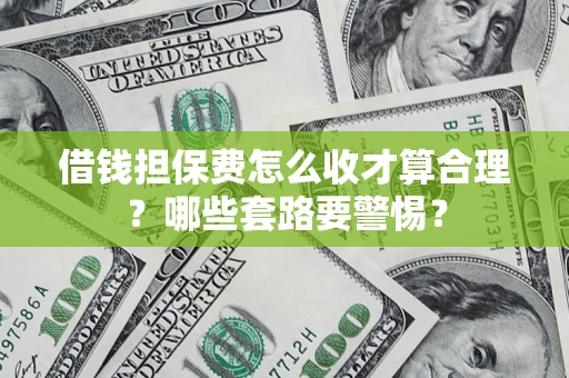 武汉借钱担保费怎么收才算合理？哪些套路要警惕？