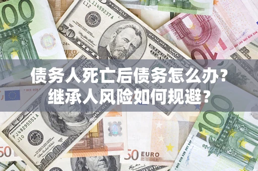 武汉债务人死亡后债务怎么办？继承人风险如何规避？