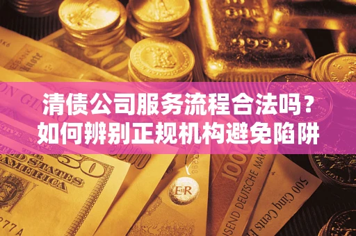 武汉清债公司服务流程合法吗？如何辨别正规机构避免陷阱？
