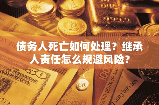 武汉债务人死亡如何处理?继承人责任怎么规避风险? 武汉债务人死亡如何处理?继承人责任怎么规避风险?