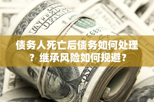 武汉债务人死亡后债务如何处理？继承风险如何规避？