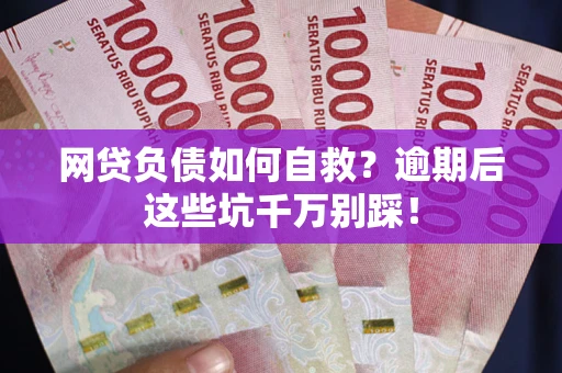 武汉网贷负债如何自救？逾期后这些坑千万别踩！