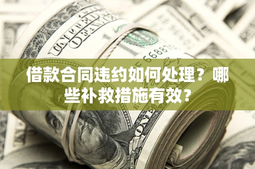 武汉借款合同违约如何处理？哪些补救措施有效？
