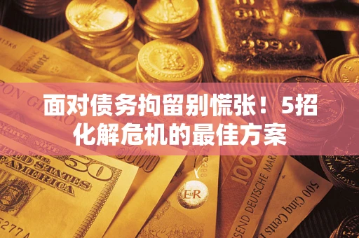 武汉面对债务拘留别慌张！5招化解危机的最佳方案