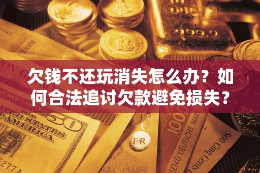 武汉欠钱不还玩消失怎么办？如何合法追讨欠款避免损失？