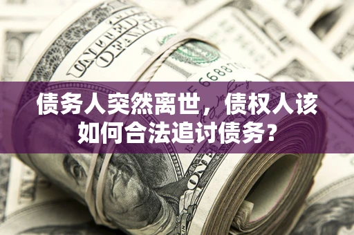 武汉债务人突然离世，债权人该如何合法追讨债务？