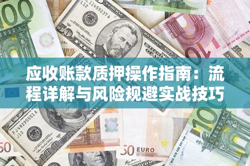 武汉应收账款质押操作指南:流程详解与风险规避实战技巧 武汉应收账款质押操作指南:流程详解与风险规避实战技巧