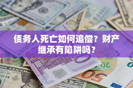 武汉债务人死亡如何追偿？财产继承有陷阱吗？