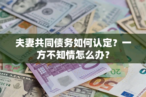 武汉夫妻共同债务如何认定？一方不知情怎么办？