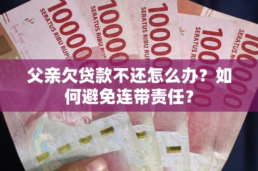 武汉父亲欠贷款不还怎么办？如何避免连带责任？