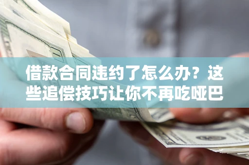 武汉借款合同违约了怎么办？这些追偿技巧让你不再吃哑巴亏