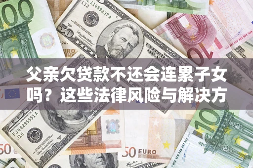 武汉父亲欠贷款不还会连累子女吗？这些法律风险与解决方法要早知道！