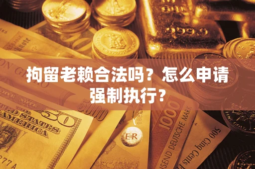 武汉拘留老赖合法吗？怎么申请强制执行？