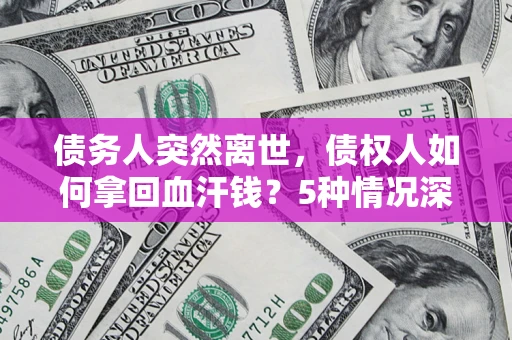 武汉债务人突然离世，债权人如何拿回血汗钱？5种情况深度解析