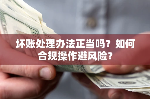 武汉坏账处理办法正当吗？如何合规操作避风险？