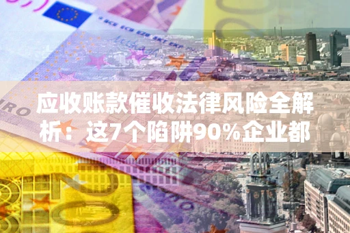 武汉应收账款催收法律风险全解析：这7个陷阱90%企业都踩过（含合规应对指南）