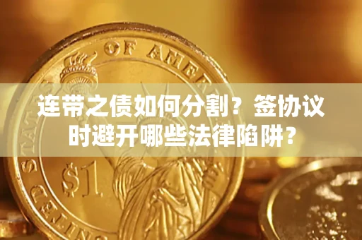 武汉连带之债如何分割？签协议时避开哪些法律陷阱？