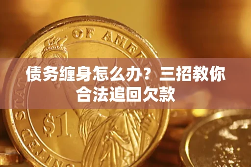 武汉债务缠身怎么办？三招教你合法追回欠款