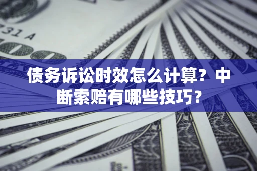 武汉债务诉讼时效怎么计算？中断索赔有哪些技巧？