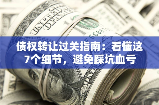 武汉债权转让过关指南：看懂这7个细节，避免踩坑血亏
