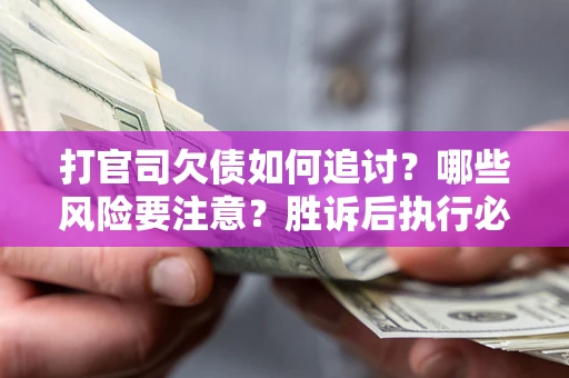 武汉打官司欠债如何追讨？哪些风险要注意？胜诉后执行必看！