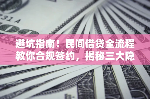 武汉避坑指南！民间借贷全流程教你合规签约，揭秘三大隐形陷阱