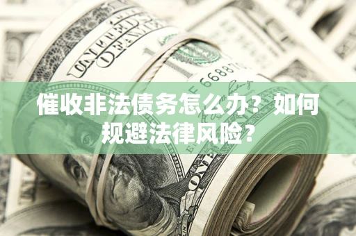 武汉催收非法债务怎么办？如何规避法律风险？