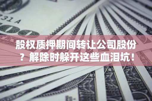 武汉股权质押期间转让公司股份？解除时躲开这些血泪坑！