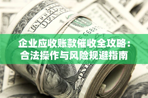武汉企业应收账款催收全攻略：合法操作与风险规避指南