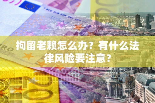 武汉拘留老赖怎么办？有什么法律风险要注意？