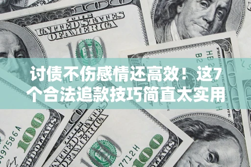 武汉讨债不伤感情还高效！这7个合法追款技巧简直太实用