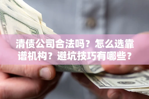 武汉清债公司合法吗？怎么选靠谱机构？避坑技巧有哪些？