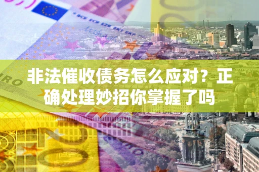 武汉非法催收债务怎么应对？正确处理妙招你掌握了吗