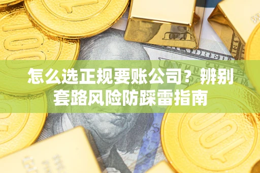 武汉怎么选正规要账公司？辨别套路风险防踩雷指南