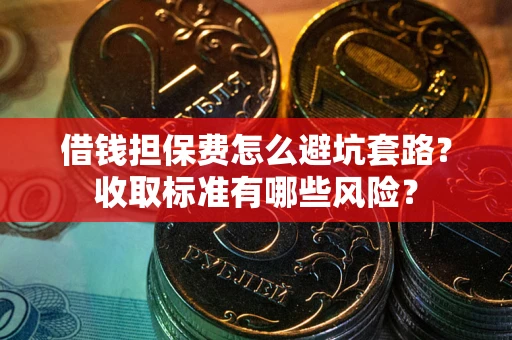 武汉借钱担保费怎么避坑套路?收取标准有哪些风险? 武汉借钱担保费怎么避坑套路?收取标准有哪些风险?
