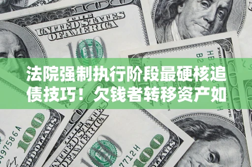 武汉法院强制执行阶段最硬核追债技巧！欠钱者转移资产如何破解？