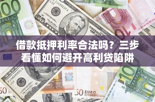 武汉借款抵押利率合法吗？三步看懂如何避开高利贷陷阱