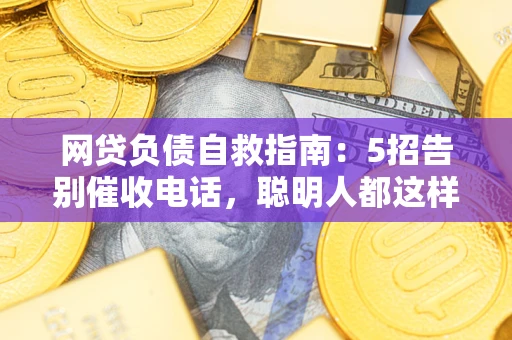 武汉网贷负债自救指南：5招告别催收电话，聪明人都这样做