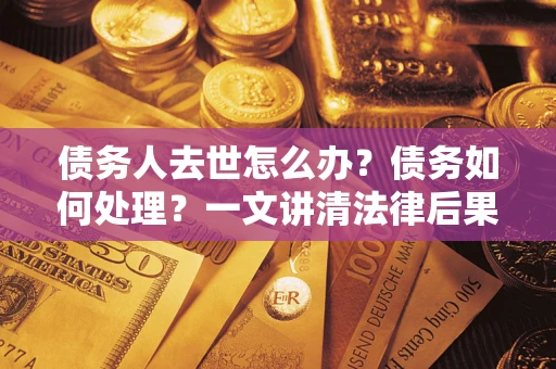 武汉债务人去世怎么办？债务如何处理？一文讲清法律后果