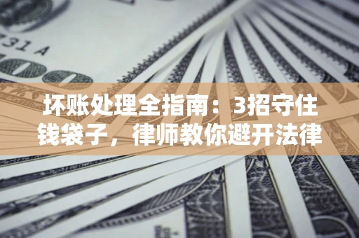 武汉坏账处理全指南：3招守住钱袋子，律师教你避开法律雷区