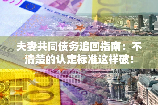武汉夫妻共同债务追回指南：不清楚的认定标准这样破！